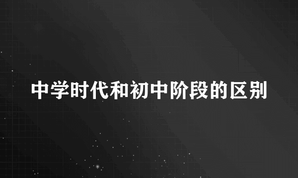 中学时代和初中阶段的区别
