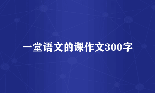 一堂语文的课作文300字