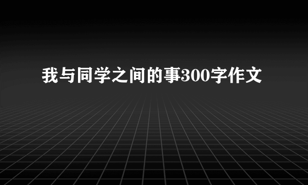 我与同学之间的事300字作文