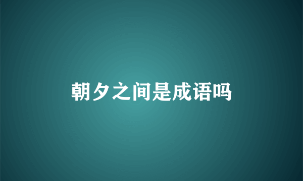 朝夕之间是成语吗