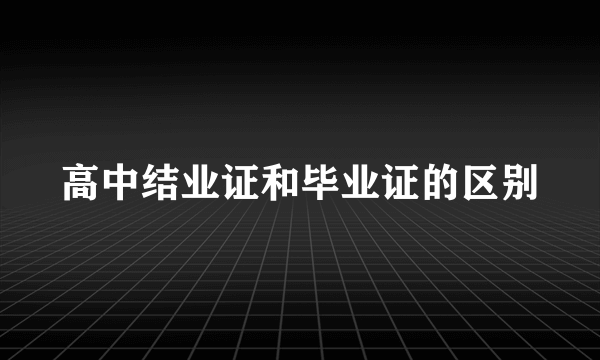 高中结业证和毕业证的区别