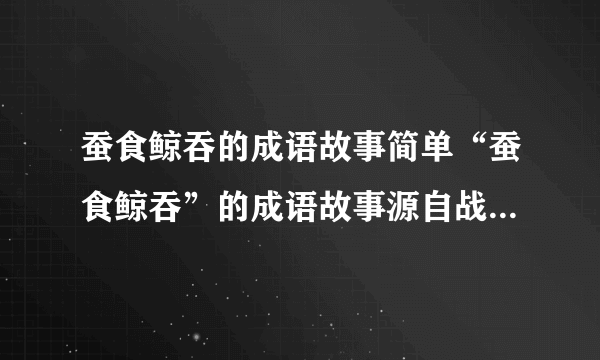 蚕食鲸吞的成语故事简单“蚕食鲸吞”的成语故事源自战国末期思想家韩非的《韩