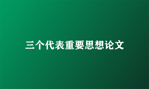 三个代表重要思想论文