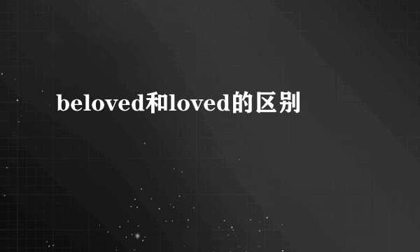beloved和loved的区别