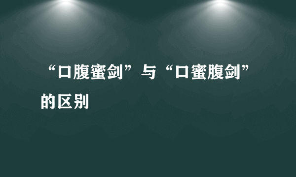 “口腹蜜剑”与“口蜜腹剑”的区别