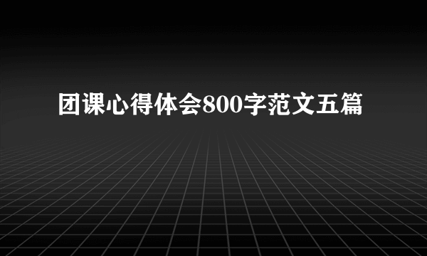 团课心得体会800字范文五篇