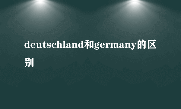 deutschland和germany的区别