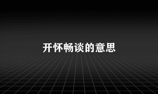 开怀畅谈的意思