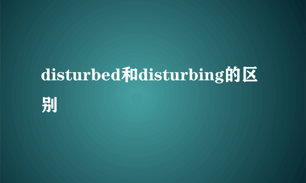 disturbed和disturbing的区别