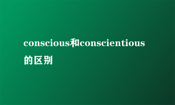 conscious和conscientious的区别
