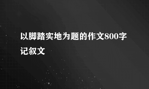 以脚踏实地为题的作文800字记叙文