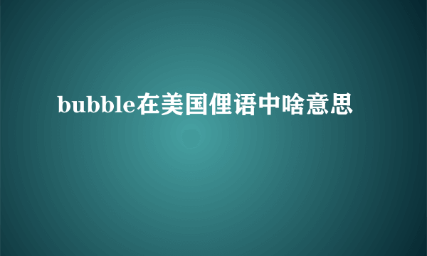 bubble在美国俚语中啥意思