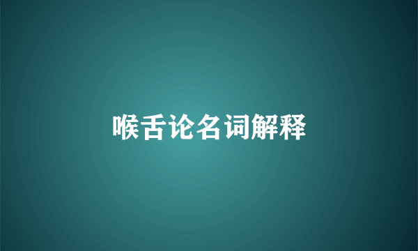 喉舌论名词解释