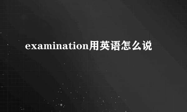 examination用英语怎么说