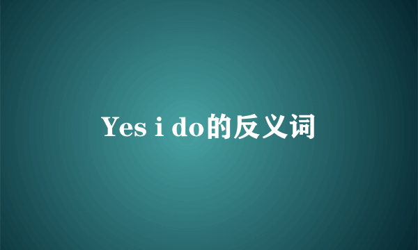 Yes i do的反义词