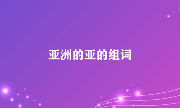亚洲的亚的组词