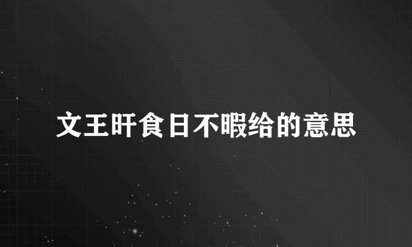 文王旰食日不暇给的意思
