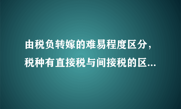 由税负转嫁的难易程度区分，税种有直接税与间接税的区别，而在我国，