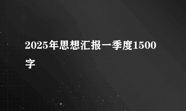 2025年思想汇报一季度1500字