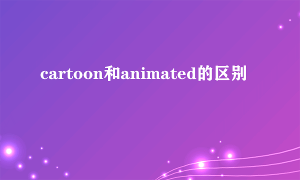 cartoon和animated的区别