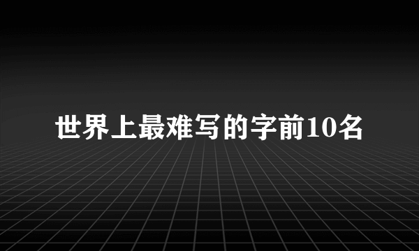 世界上最难写的字前10名
