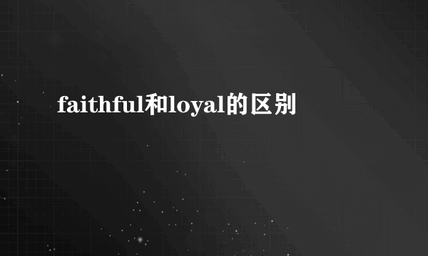 faithful和loyal的区别