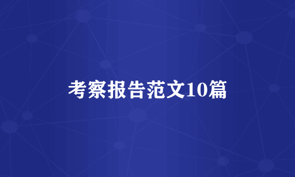 考察报告范文10篇