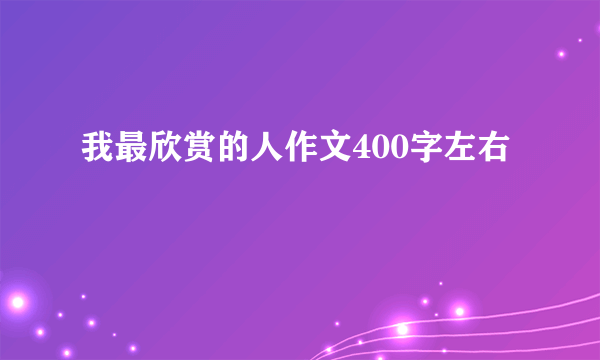 我最欣赏的人作文400字左右
