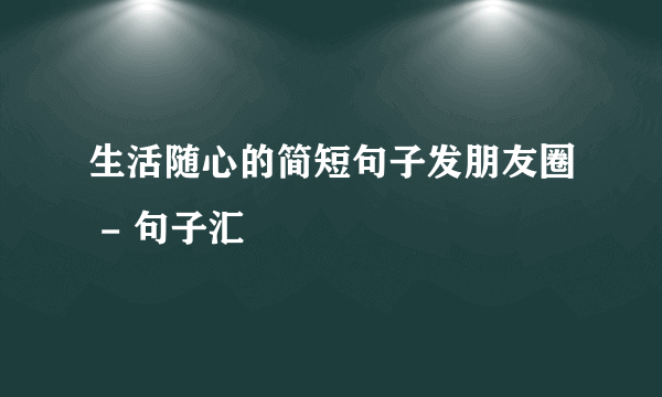 生活随心的简短句子发朋友圈 - 句子汇