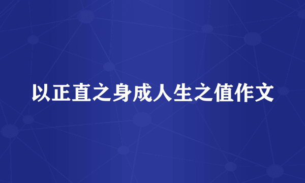 以正直之身成人生之值作文