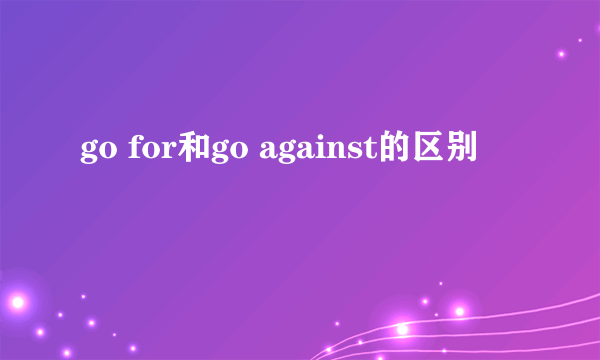go for和go against的区别