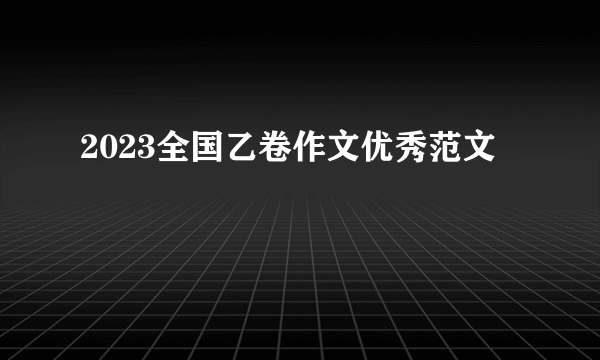 2023全国乙卷作文优秀范文