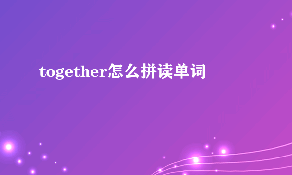 together怎么拼读单词