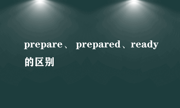 prepare、 prepared、ready的区别