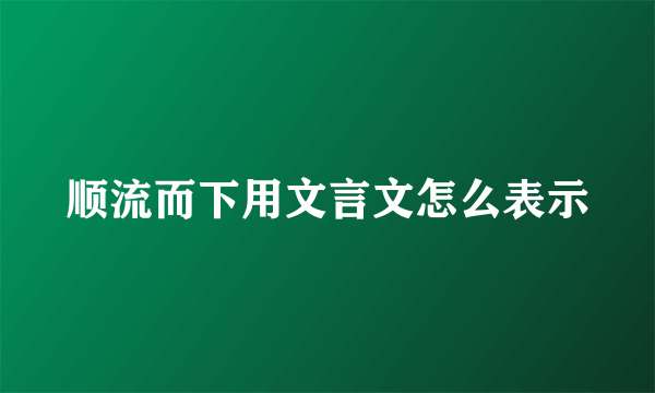 顺流而下用文言文怎么表示