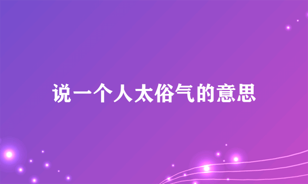 说一个人太俗气的意思