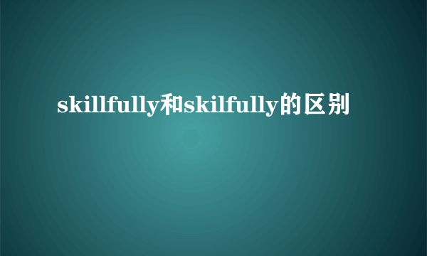 skillfully和skilfully的区别