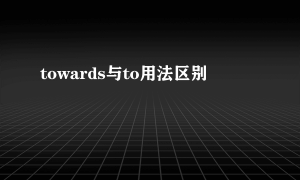 towards与to用法区别