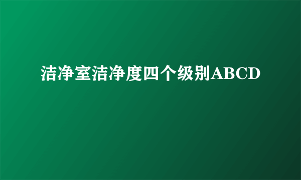 洁净室洁净度四个级别ABCD