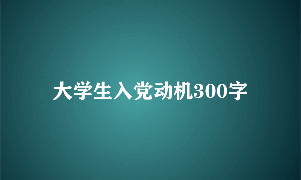 大学生入党动机300字