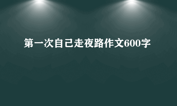 第一次自己走夜路作文600字