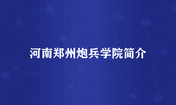 河南郑州炮兵学院简介
