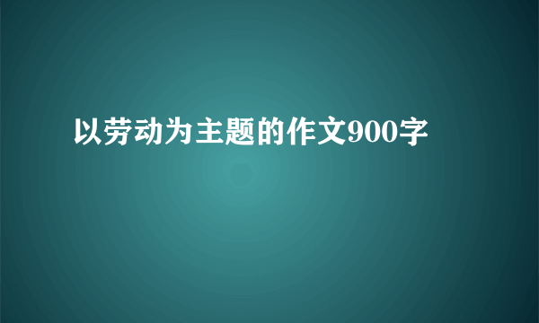 以劳动为主题的作文900字