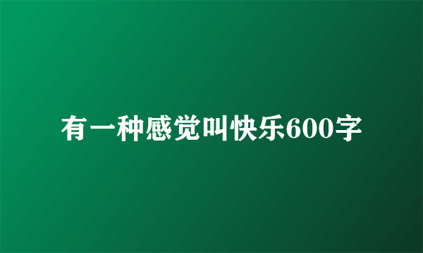 有一种感觉叫快乐600字