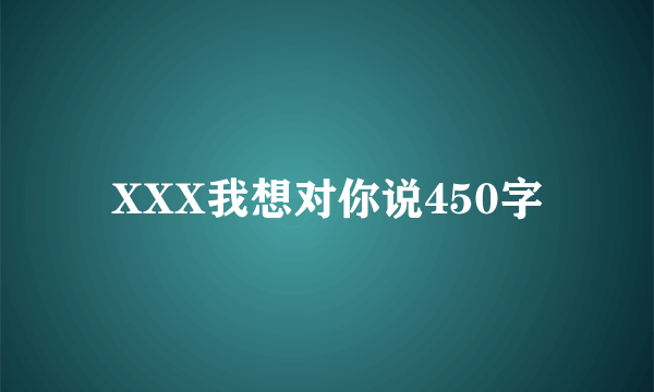 XXX我想对你说450字