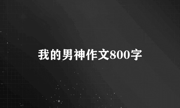 我的男神作文800字