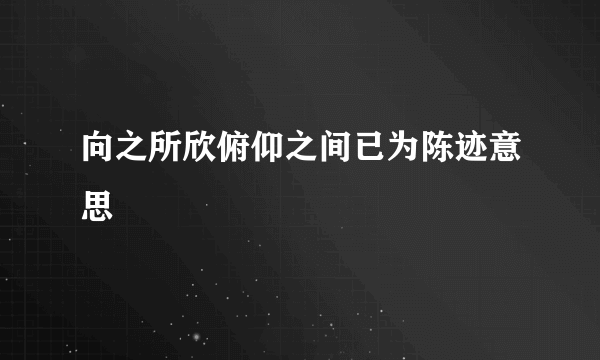 向之所欣俯仰之间已为陈迹意思