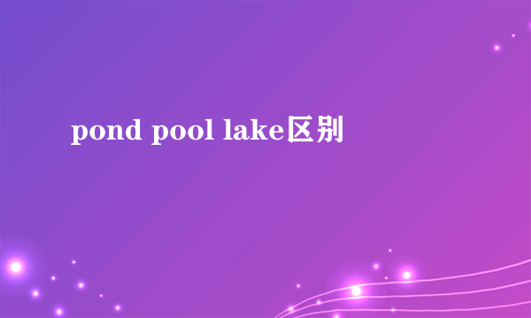 pond pool lake区别