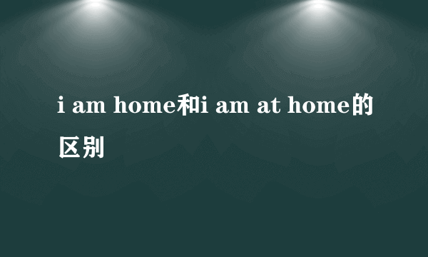 i am home和i am at home的区别