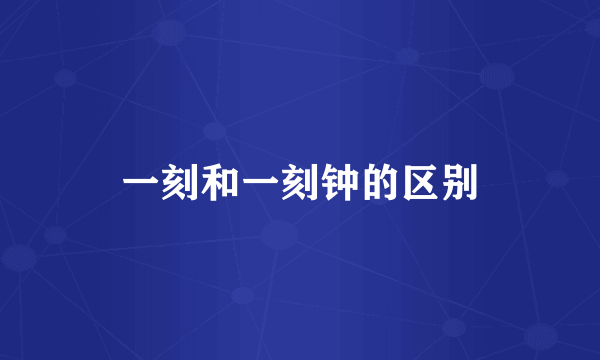 一刻和一刻钟的区别